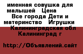 именная совушка для малышей › Цена ­ 600 - Все города Дети и материнство » Игрушки   . Калининградская обл.,Калининград г.